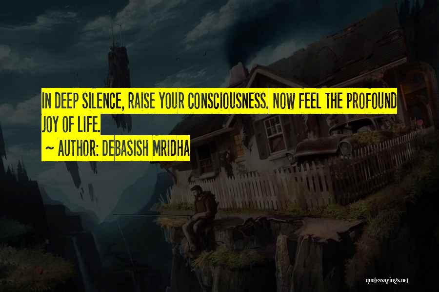 Debasish Mridha Quotes: In Deep Silence, Raise Your Consciousness. Now Feel The Profound Joy Of Life.