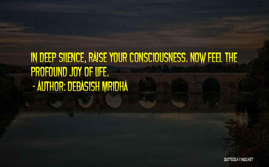 Debasish Mridha Quotes: In Deep Silence, Raise Your Consciousness. Now Feel The Profound Joy Of Life.