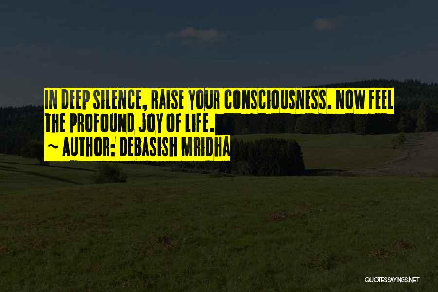 Debasish Mridha Quotes: In Deep Silence, Raise Your Consciousness. Now Feel The Profound Joy Of Life.