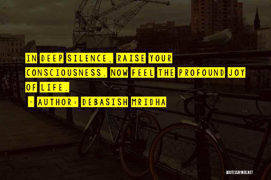 Debasish Mridha Quotes: In Deep Silence, Raise Your Consciousness. Now Feel The Profound Joy Of Life.