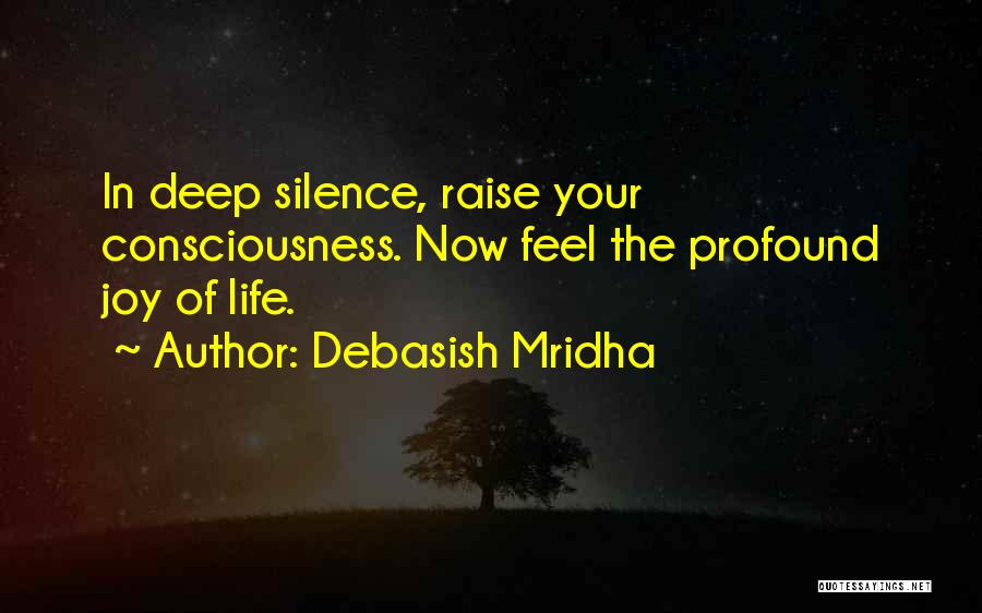 Debasish Mridha Quotes: In Deep Silence, Raise Your Consciousness. Now Feel The Profound Joy Of Life.