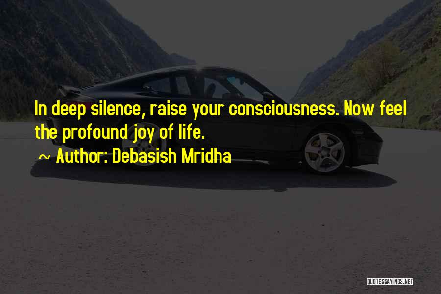 Debasish Mridha Quotes: In Deep Silence, Raise Your Consciousness. Now Feel The Profound Joy Of Life.