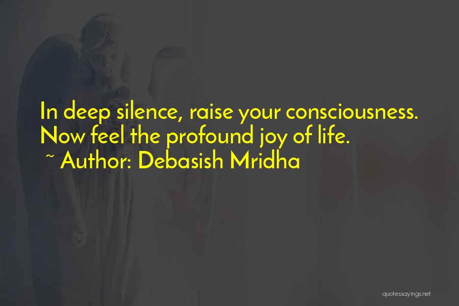 Debasish Mridha Quotes: In Deep Silence, Raise Your Consciousness. Now Feel The Profound Joy Of Life.