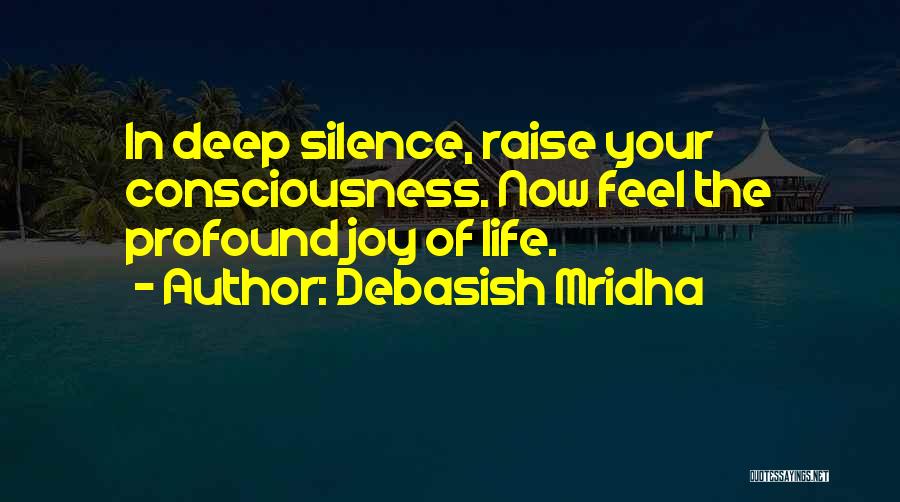 Debasish Mridha Quotes: In Deep Silence, Raise Your Consciousness. Now Feel The Profound Joy Of Life.