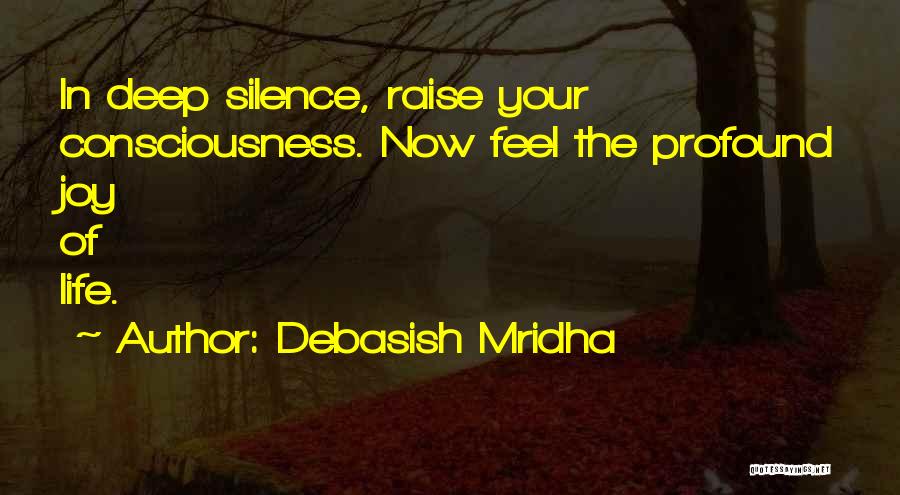 Debasish Mridha Quotes: In Deep Silence, Raise Your Consciousness. Now Feel The Profound Joy Of Life.