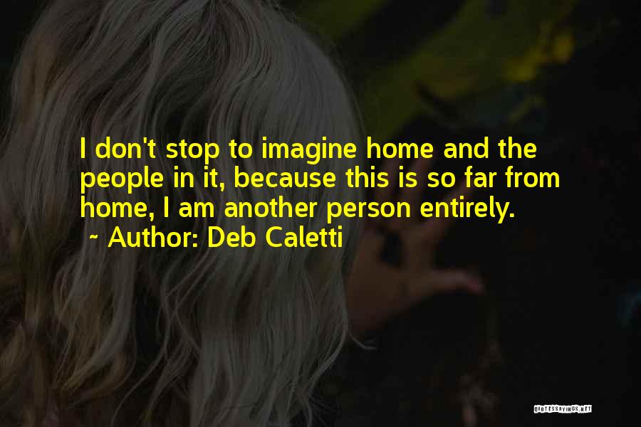 Deb Caletti Quotes: I Don't Stop To Imagine Home And The People In It, Because This Is So Far From Home, I Am