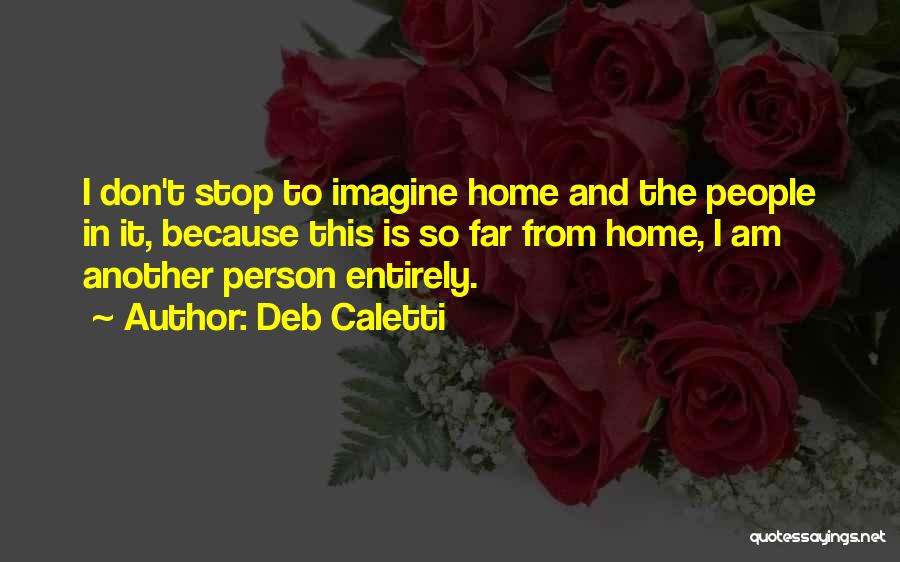 Deb Caletti Quotes: I Don't Stop To Imagine Home And The People In It, Because This Is So Far From Home, I Am