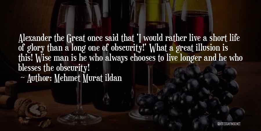 Mehmet Murat Ildan Quotes: Alexander The Great Once Said That 'i Would Rather Live A Short Life Of Glory Than A Long One Of