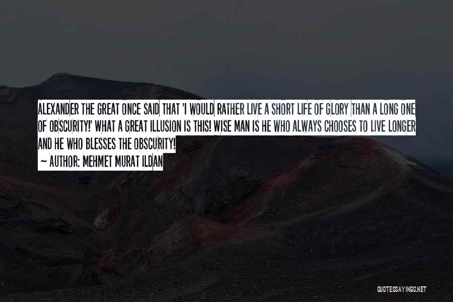 Mehmet Murat Ildan Quotes: Alexander The Great Once Said That 'i Would Rather Live A Short Life Of Glory Than A Long One Of