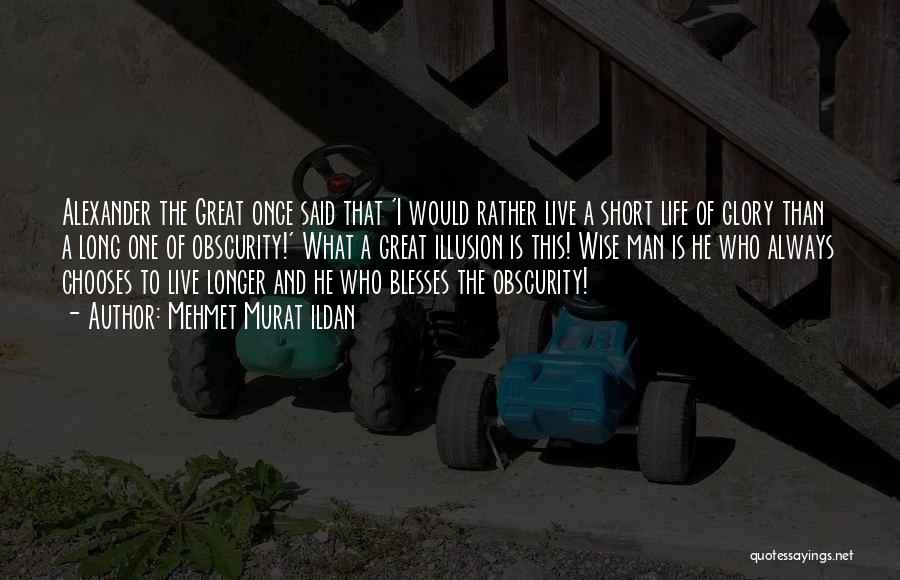 Mehmet Murat Ildan Quotes: Alexander The Great Once Said That 'i Would Rather Live A Short Life Of Glory Than A Long One Of