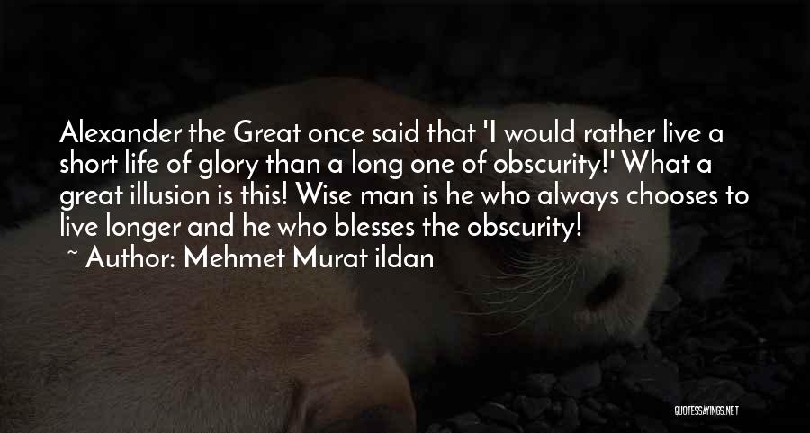 Mehmet Murat Ildan Quotes: Alexander The Great Once Said That 'i Would Rather Live A Short Life Of Glory Than A Long One Of