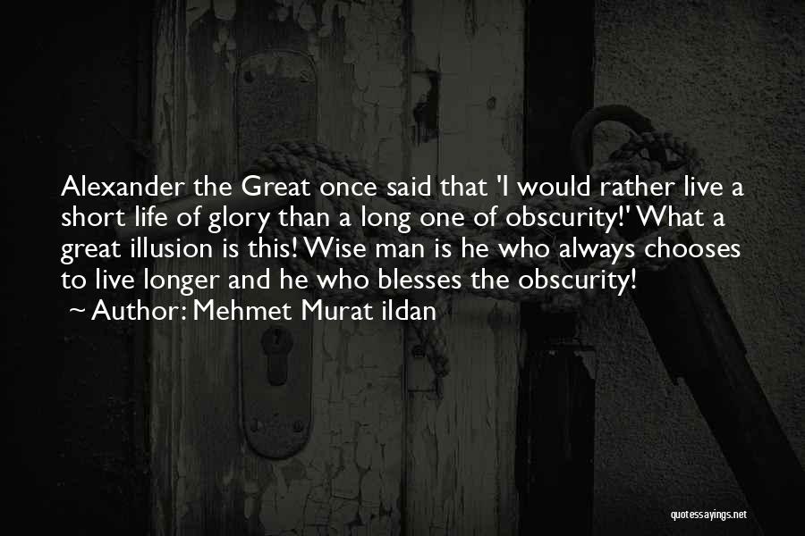 Mehmet Murat Ildan Quotes: Alexander The Great Once Said That 'i Would Rather Live A Short Life Of Glory Than A Long One Of