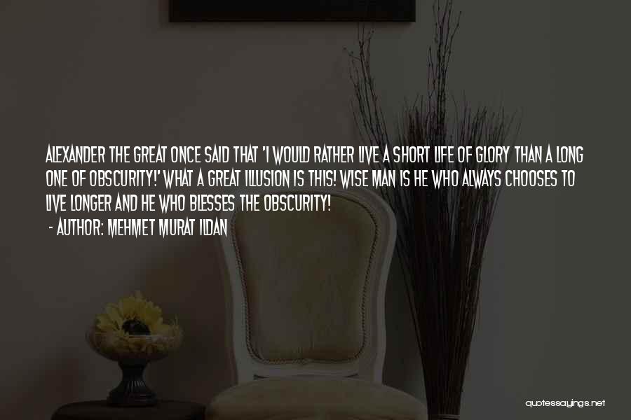 Mehmet Murat Ildan Quotes: Alexander The Great Once Said That 'i Would Rather Live A Short Life Of Glory Than A Long One Of