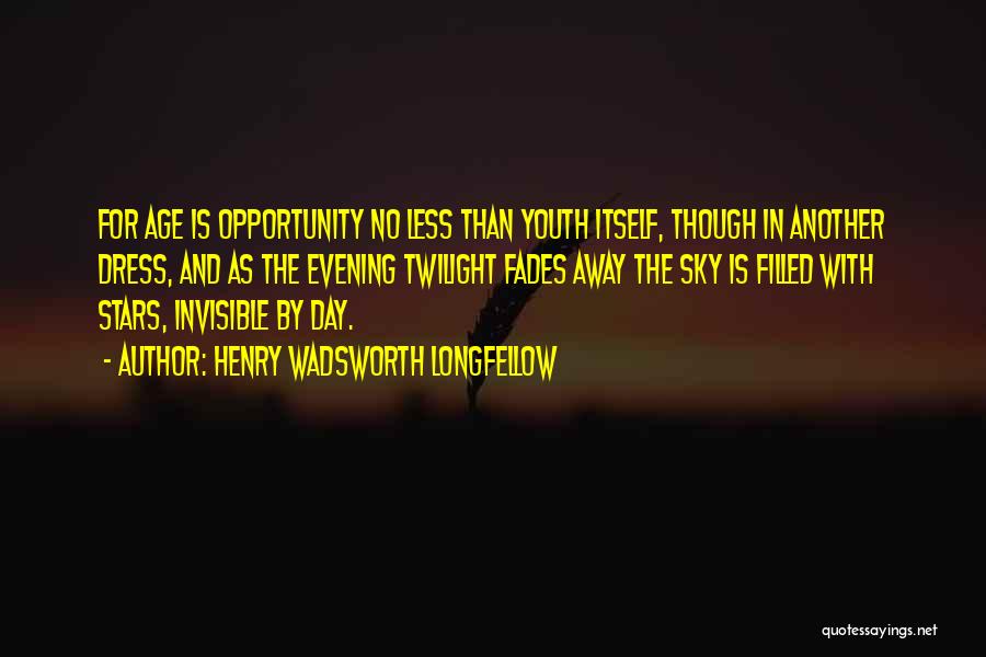 Henry Wadsworth Longfellow Quotes: For Age Is Opportunity No Less Than Youth Itself, Though In Another Dress, And As The Evening Twilight Fades Away
