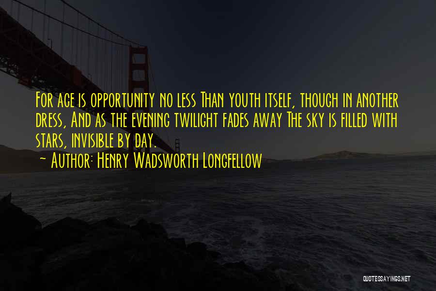 Henry Wadsworth Longfellow Quotes: For Age Is Opportunity No Less Than Youth Itself, Though In Another Dress, And As The Evening Twilight Fades Away