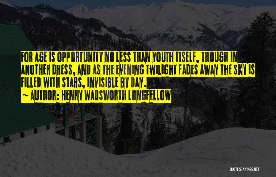 Henry Wadsworth Longfellow Quotes: For Age Is Opportunity No Less Than Youth Itself, Though In Another Dress, And As The Evening Twilight Fades Away