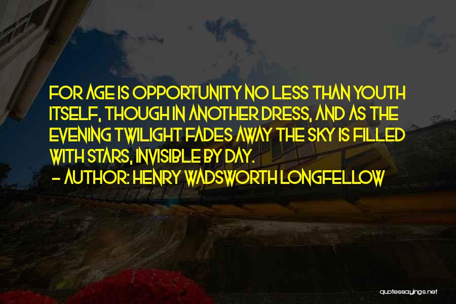 Henry Wadsworth Longfellow Quotes: For Age Is Opportunity No Less Than Youth Itself, Though In Another Dress, And As The Evening Twilight Fades Away