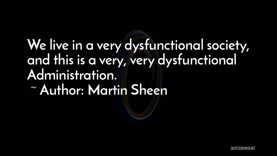 Martin Sheen Quotes: We Live In A Very Dysfunctional Society, And This Is A Very, Very Dysfunctional Administration.