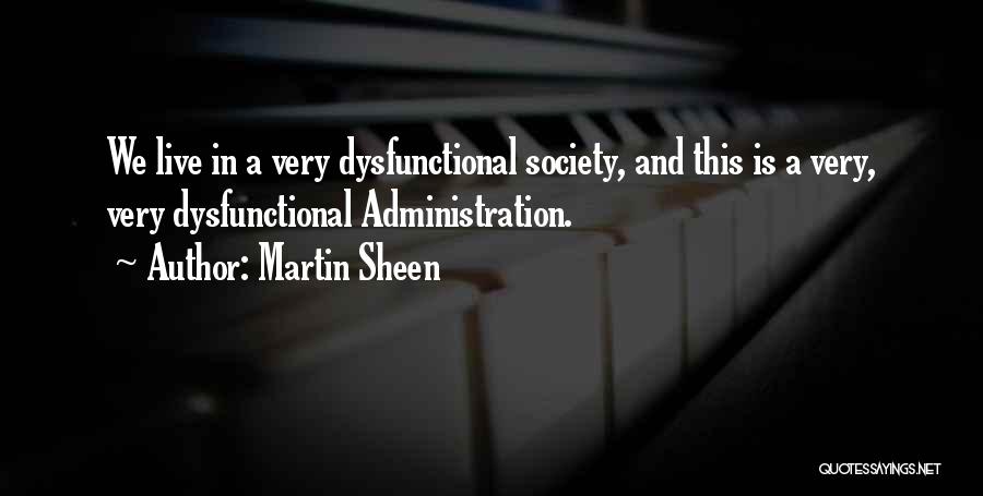 Martin Sheen Quotes: We Live In A Very Dysfunctional Society, And This Is A Very, Very Dysfunctional Administration.