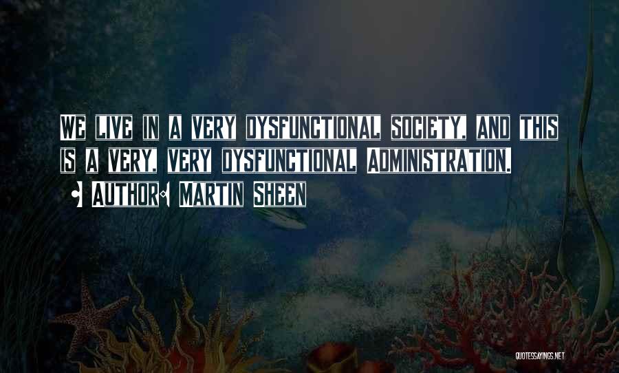 Martin Sheen Quotes: We Live In A Very Dysfunctional Society, And This Is A Very, Very Dysfunctional Administration.