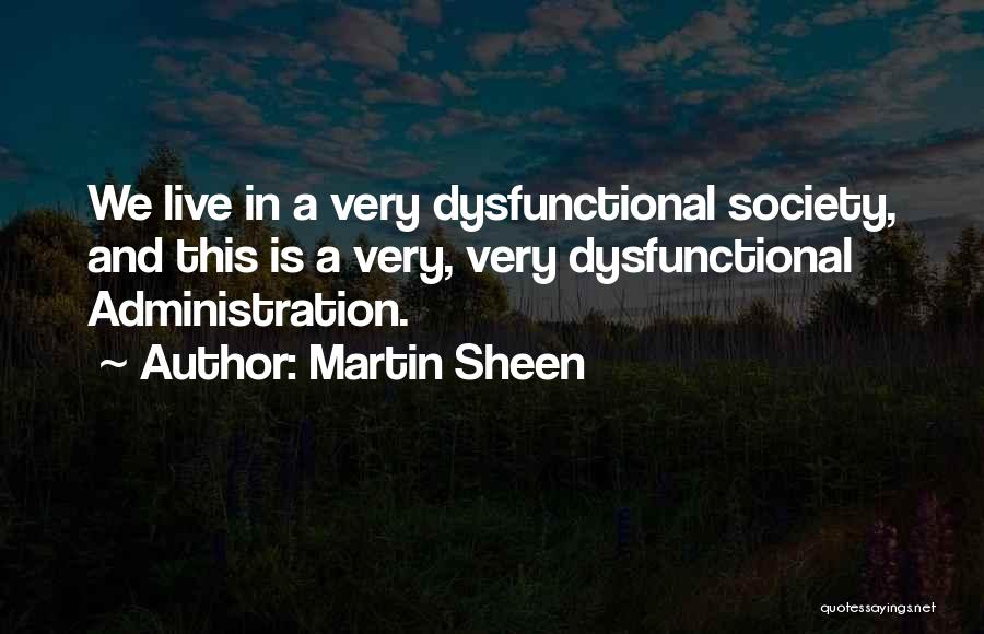 Martin Sheen Quotes: We Live In A Very Dysfunctional Society, And This Is A Very, Very Dysfunctional Administration.