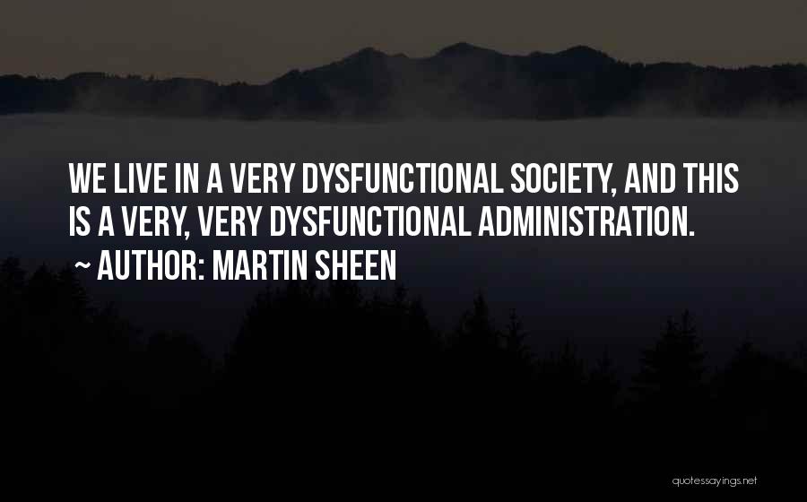 Martin Sheen Quotes: We Live In A Very Dysfunctional Society, And This Is A Very, Very Dysfunctional Administration.