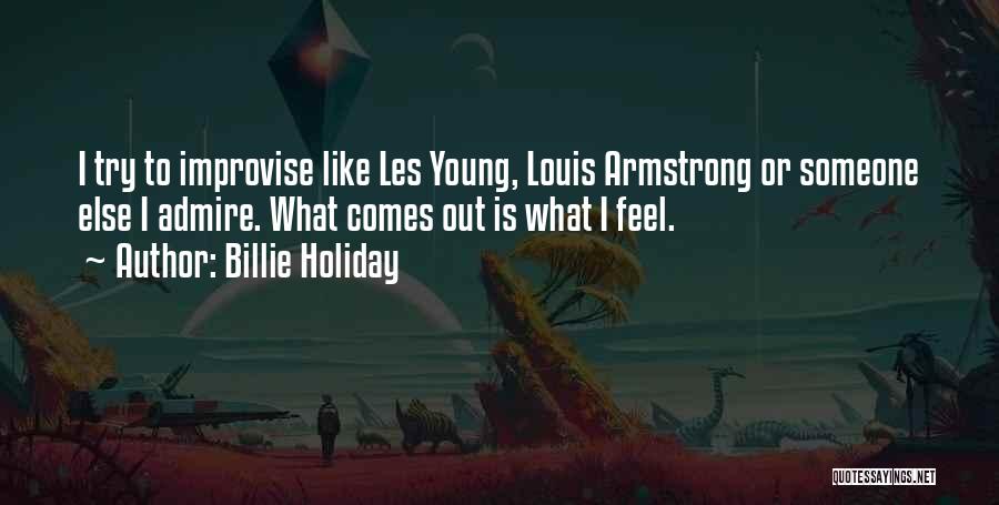 Billie Holiday Quotes: I Try To Improvise Like Les Young, Louis Armstrong Or Someone Else I Admire. What Comes Out Is What I