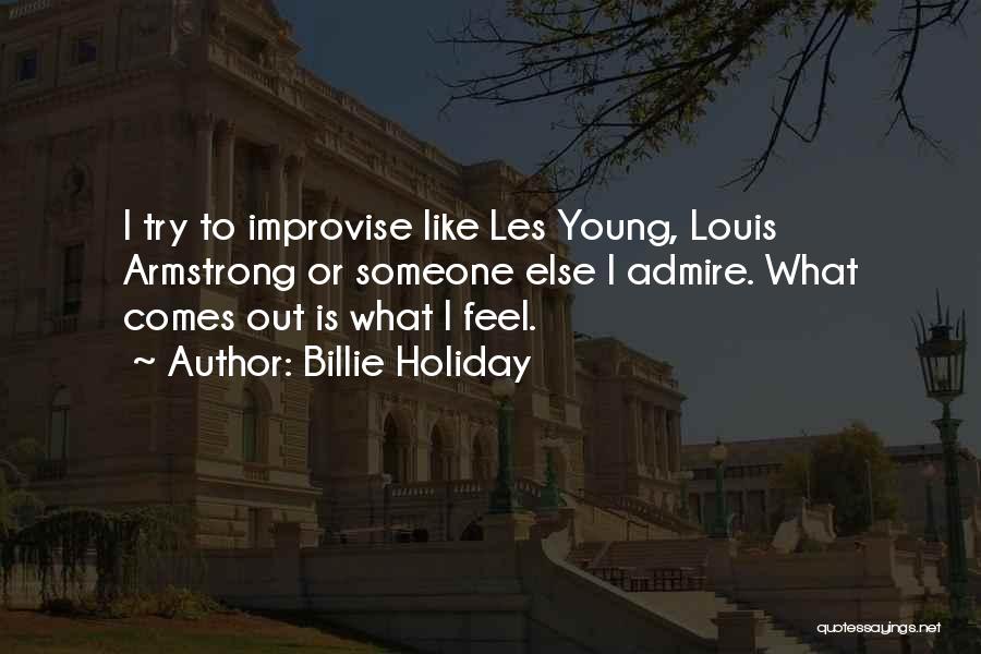 Billie Holiday Quotes: I Try To Improvise Like Les Young, Louis Armstrong Or Someone Else I Admire. What Comes Out Is What I