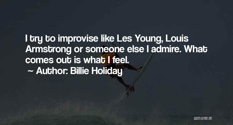 Billie Holiday Quotes: I Try To Improvise Like Les Young, Louis Armstrong Or Someone Else I Admire. What Comes Out Is What I
