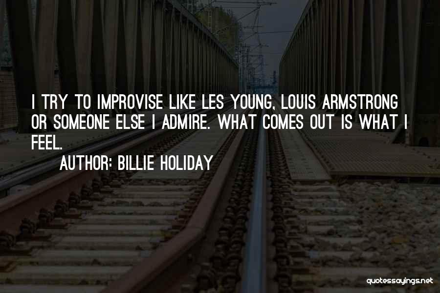 Billie Holiday Quotes: I Try To Improvise Like Les Young, Louis Armstrong Or Someone Else I Admire. What Comes Out Is What I