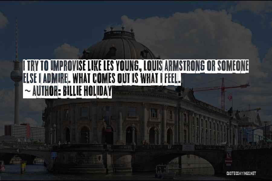 Billie Holiday Quotes: I Try To Improvise Like Les Young, Louis Armstrong Or Someone Else I Admire. What Comes Out Is What I