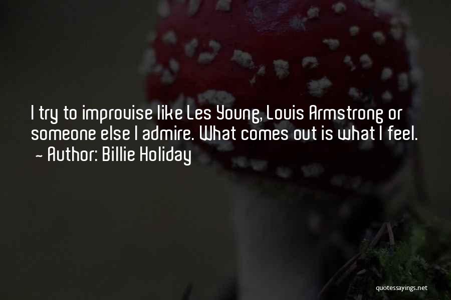 Billie Holiday Quotes: I Try To Improvise Like Les Young, Louis Armstrong Or Someone Else I Admire. What Comes Out Is What I