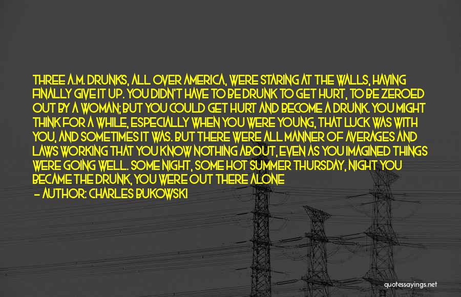 Charles Bukowski Quotes: Three A.m. Drunks, All Over America, Were Staring At The Walls, Having Finally Give It Up. You Didn't Have To