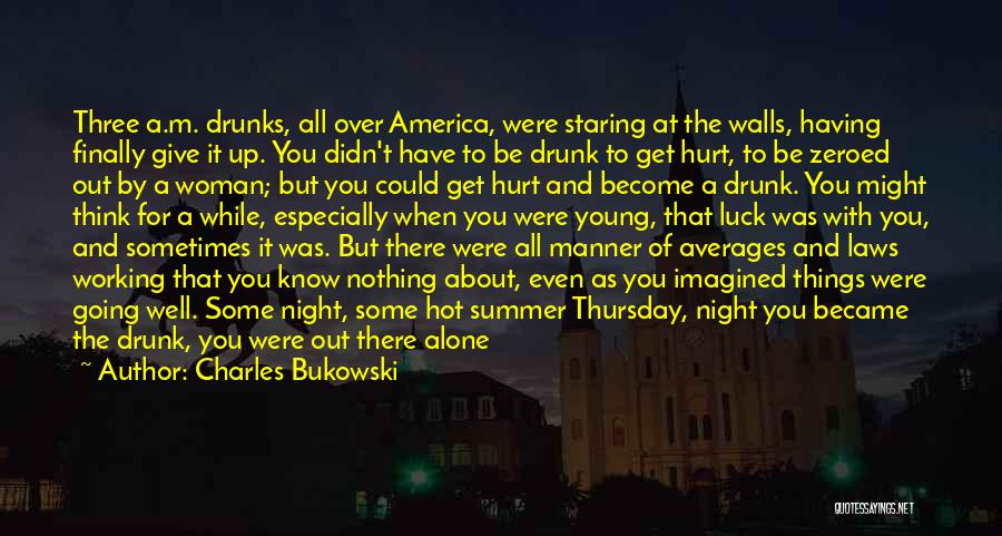 Charles Bukowski Quotes: Three A.m. Drunks, All Over America, Were Staring At The Walls, Having Finally Give It Up. You Didn't Have To