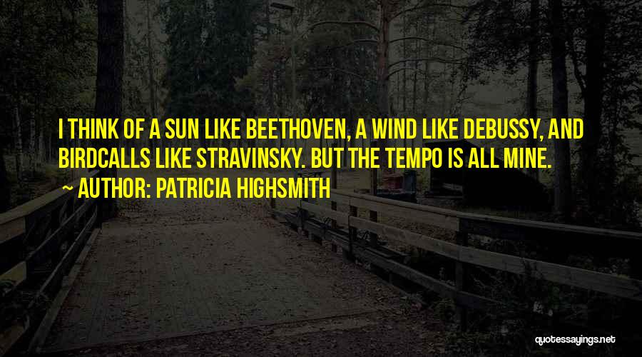 Patricia Highsmith Quotes: I Think Of A Sun Like Beethoven, A Wind Like Debussy, And Birdcalls Like Stravinsky. But The Tempo Is All