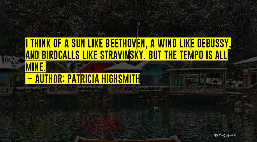 Patricia Highsmith Quotes: I Think Of A Sun Like Beethoven, A Wind Like Debussy, And Birdcalls Like Stravinsky. But The Tempo Is All