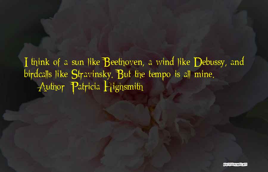 Patricia Highsmith Quotes: I Think Of A Sun Like Beethoven, A Wind Like Debussy, And Birdcalls Like Stravinsky. But The Tempo Is All