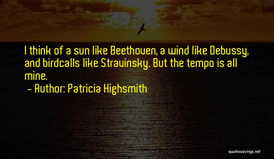 Patricia Highsmith Quotes: I Think Of A Sun Like Beethoven, A Wind Like Debussy, And Birdcalls Like Stravinsky. But The Tempo Is All