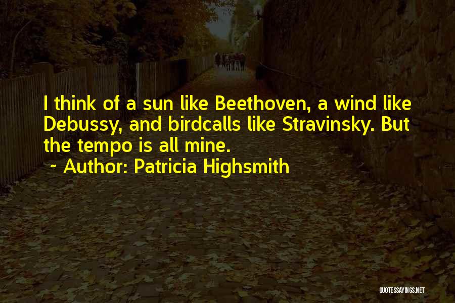 Patricia Highsmith Quotes: I Think Of A Sun Like Beethoven, A Wind Like Debussy, And Birdcalls Like Stravinsky. But The Tempo Is All