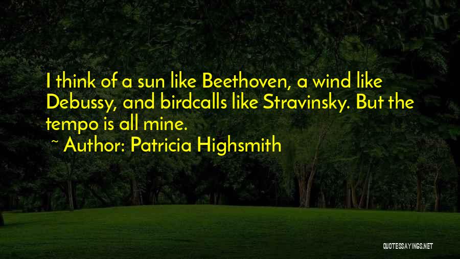 Patricia Highsmith Quotes: I Think Of A Sun Like Beethoven, A Wind Like Debussy, And Birdcalls Like Stravinsky. But The Tempo Is All