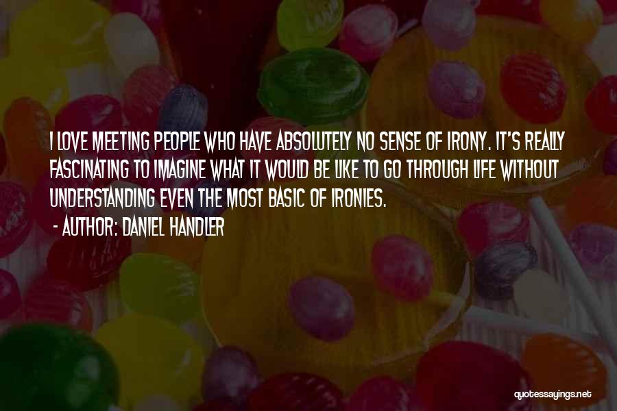 Daniel Handler Quotes: I Love Meeting People Who Have Absolutely No Sense Of Irony. It's Really Fascinating To Imagine What It Would Be