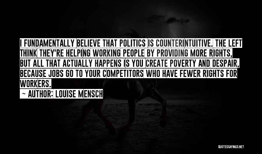 Louise Mensch Quotes: I Fundamentally Believe That Politics Is Counterintuitive. The Left Think They're Helping Working People By Providing More Rights, But All