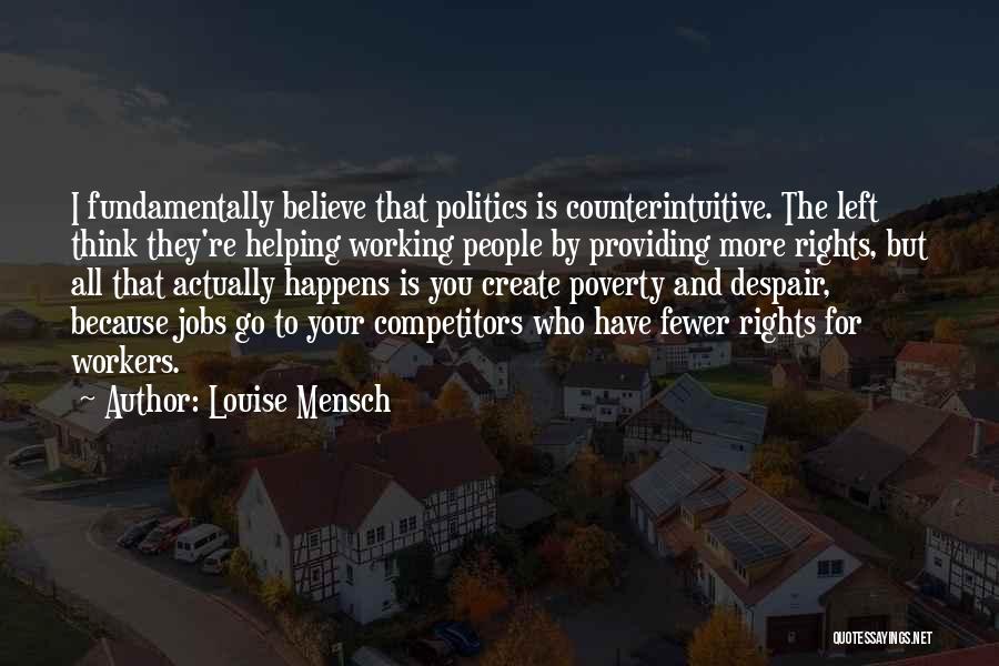 Louise Mensch Quotes: I Fundamentally Believe That Politics Is Counterintuitive. The Left Think They're Helping Working People By Providing More Rights, But All