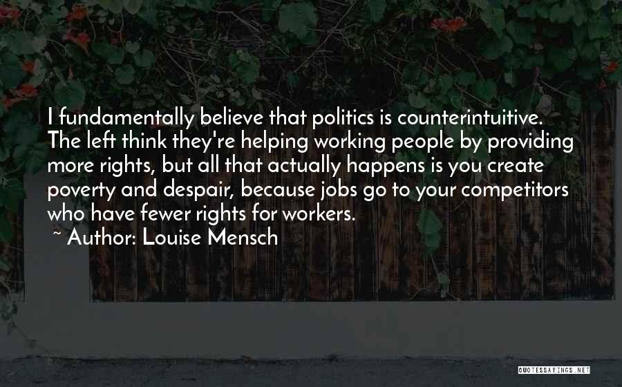 Louise Mensch Quotes: I Fundamentally Believe That Politics Is Counterintuitive. The Left Think They're Helping Working People By Providing More Rights, But All