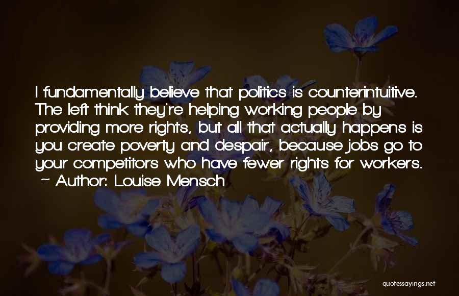 Louise Mensch Quotes: I Fundamentally Believe That Politics Is Counterintuitive. The Left Think They're Helping Working People By Providing More Rights, But All