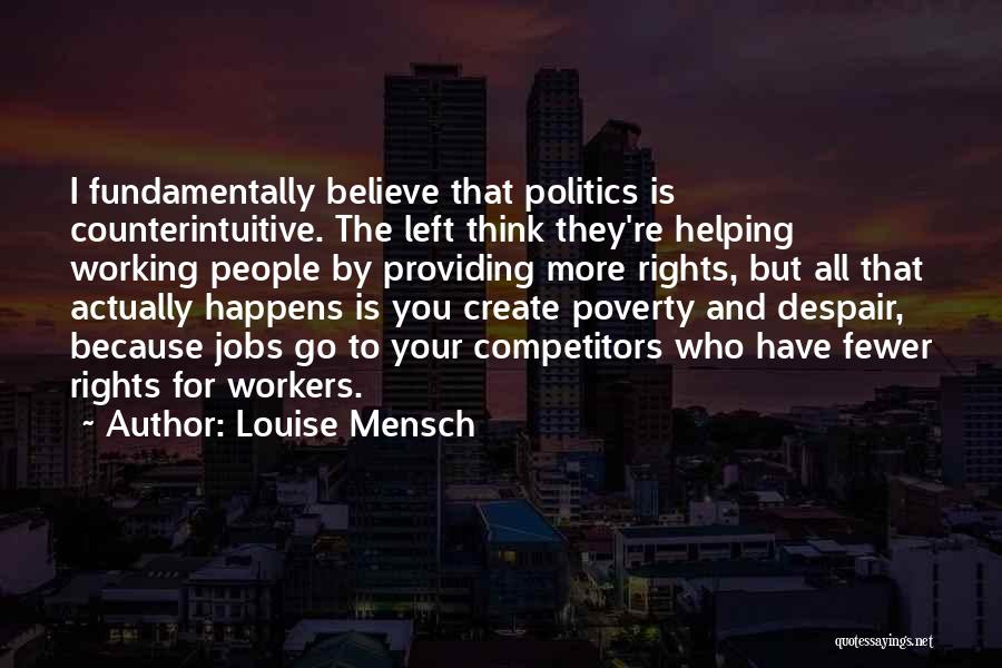 Louise Mensch Quotes: I Fundamentally Believe That Politics Is Counterintuitive. The Left Think They're Helping Working People By Providing More Rights, But All
