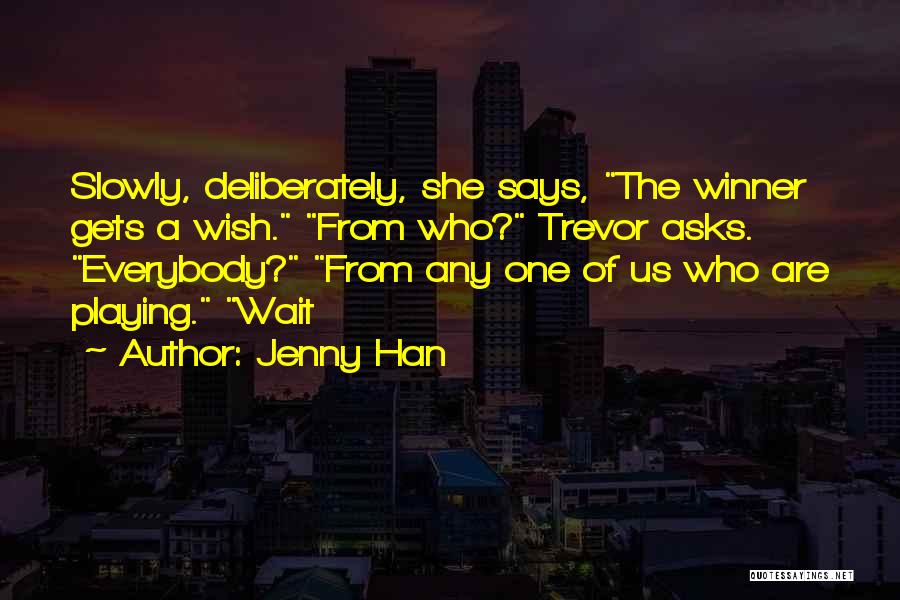 Jenny Han Quotes: Slowly, Deliberately, She Says, The Winner Gets A Wish. From Who? Trevor Asks. Everybody? From Any One Of Us Who