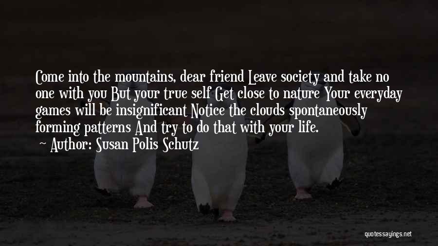 Susan Polis Schutz Quotes: Come Into The Mountains, Dear Friend Leave Society And Take No One With You But Your True Self Get Close