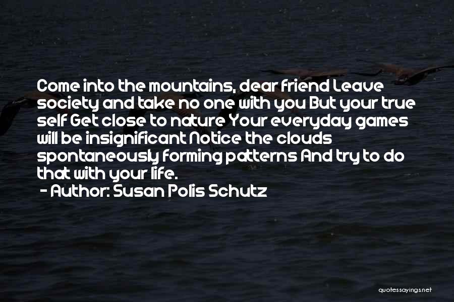 Susan Polis Schutz Quotes: Come Into The Mountains, Dear Friend Leave Society And Take No One With You But Your True Self Get Close