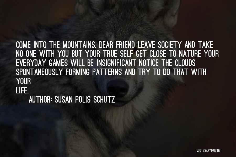 Susan Polis Schutz Quotes: Come Into The Mountains, Dear Friend Leave Society And Take No One With You But Your True Self Get Close